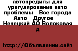 автокредиты для урегулирования авто проблемы - Все города Авто » Другое   . Ненецкий АО,Волоковая д.